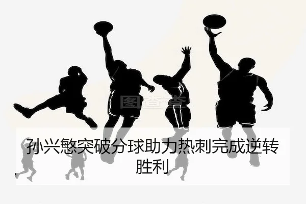 孙兴慜突破分球助力热刺完成逆转胜利